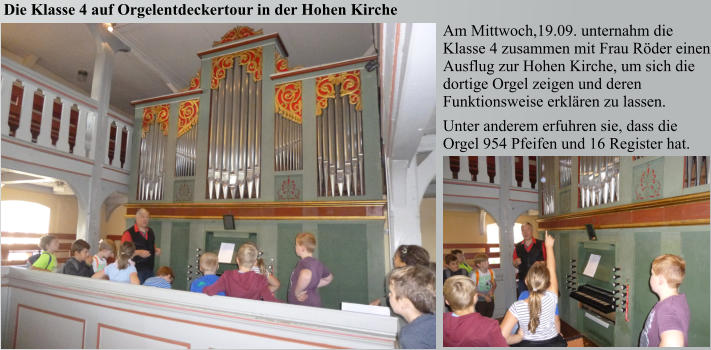 Die Klasse 4 auf Orgelentdeckertour in der Hohen Kirche Am Mittwoch,19.09. unternahm die Klasse 4 zusammen mit Frau Röder einen Ausflug zur Hohen Kirche, um sich die dortige Orgel zeigen und deren Funktionsweise erklären zu lassen.  Unter anderem erfuhren sie, dass die Orgel 954 Pfeifen und 16 Register hat.