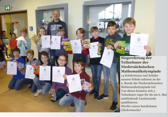 Siegerehrung der Teilnehmer der Niedersächsischen Mathematikolympiade 14 Schülerinnen und Schüler unserer Schule nahmen an der  2. Runde der Niedersächsischen Mathematikolympiade teil. Von diesen konnten sich 5 Teilnehmer sogar für die am 6. Mai stattfindende Landesrunde qualifizieren. Hierfür unsere herzlichsten Glückwünsche!
